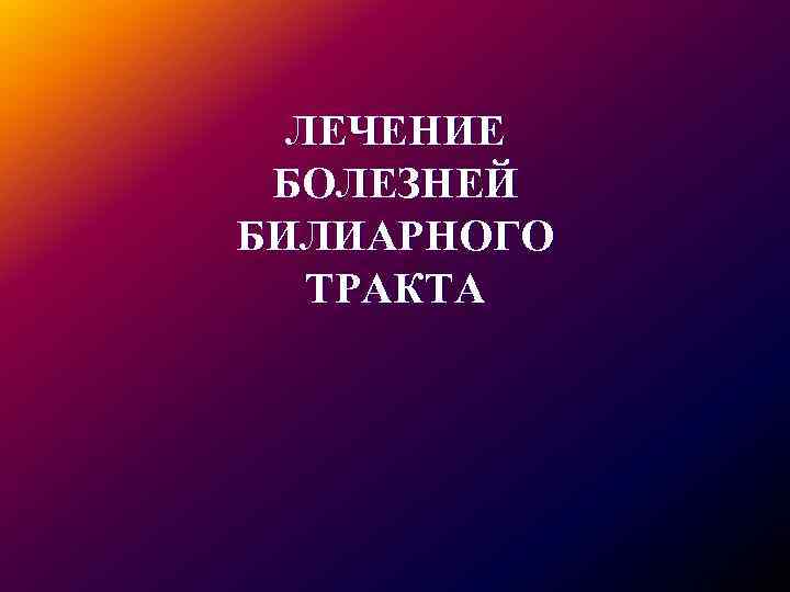 ЛЕЧЕНИЕ БОЛЕЗНЕЙ БИЛИАРНОГО ТРАКТА 
