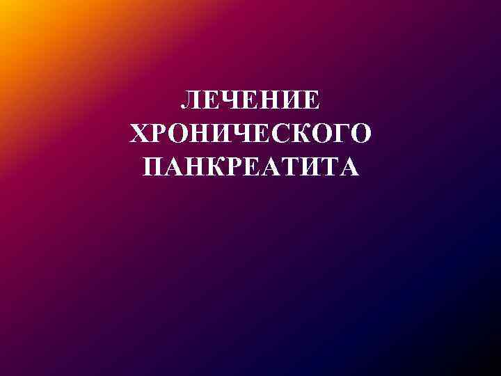 ЛЕЧЕНИЕ ХРОНИЧЕСКОГО ПАНКРЕАТИТА 