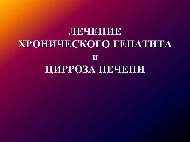 ЛЕЧЕНИЕ ХРОНИЧЕСКОГО ГЕПАТИТА и ЦИРРОЗА ПЕЧЕНИ 