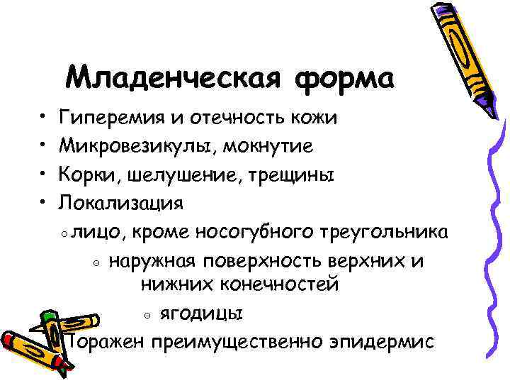 Младенческая форма • • Гиперемия и отечность кожи Микровезикулы, мокнутие Корки, шелушение, трещины Локализация