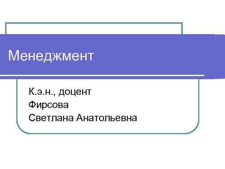 Менеджмент К. э. н. , доцент Фирсова Светлана Анатольевна 