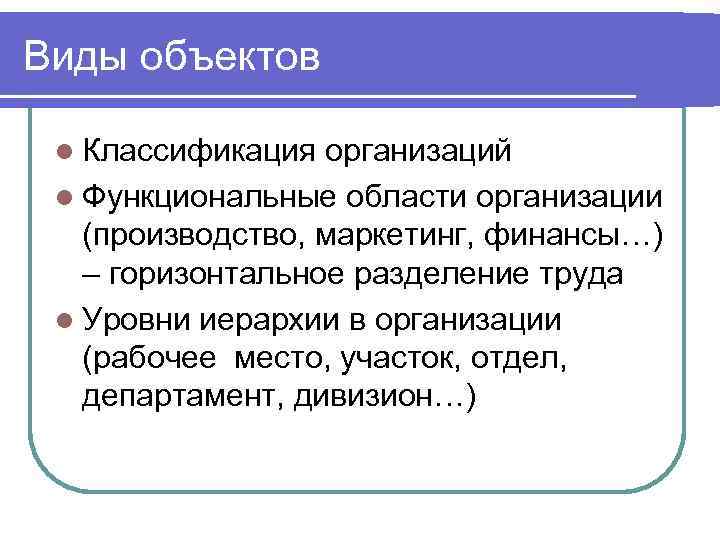 Виды объектов l Классификация организаций l Функциональные области организации (производство, маркетинг, финансы…) – горизонтальное