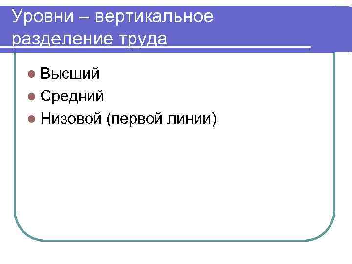 Уровни – вертикальное разделение труда l Высший l Средний l Низовой (первой линии) 