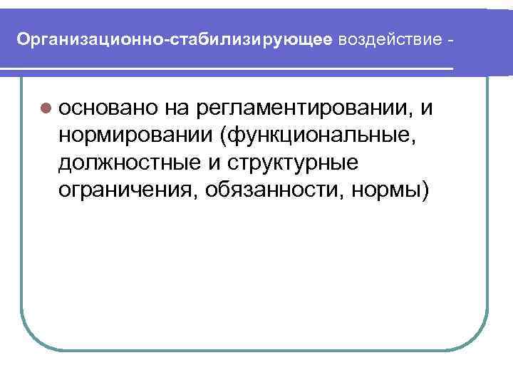 Организационно-стабилизирующее воздействие - l основано на регламентировании, и нормировании (функциональные, должностные и структурные ограничения,