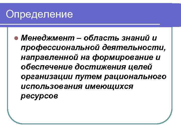 Определение l Менеджмент – область знаний и профессиональной деятельности, направленной на формирование и обеспечение
