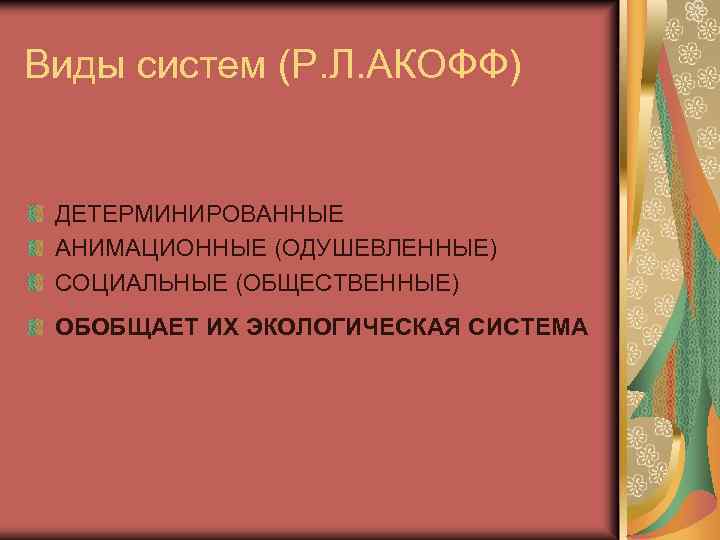 Виды систем (Р. Л. АКОФФ) ДЕТЕРМИНИРОВАННЫЕ АНИМАЦИОННЫЕ (ОДУШЕВЛЕННЫЕ) СОЦИАЛЬНЫЕ (ОБЩЕСТВЕННЫЕ) ОБОБЩАЕТ ИХ ЭКОЛОГИЧЕСКАЯ СИСТЕМА
