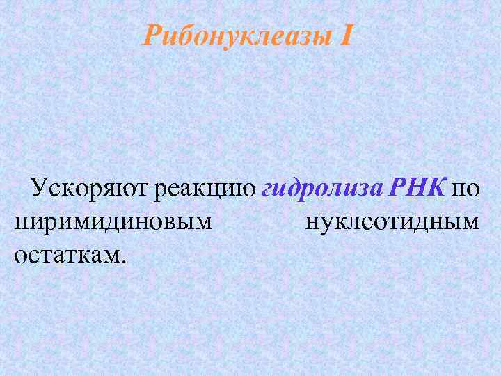 Рибонуклеазы I Ускоряют реакцию гидролиза РНК по РНК пиримидиновым нуклеотидным остаткам. 
