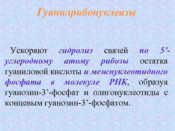 Гуанилрибонуклеазы Ускоряют гидролиз связей по 5’углеродному атому рибозы остатка рибозы гуаниловой кислоты и межнуклеотидного