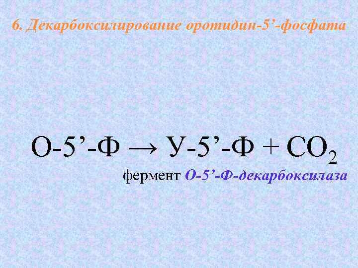 6. Декарбоксилирование оротидин-5’-фосфата О-5’-Ф → У-5’-Ф + СО 2 фермент О-5’-Ф-декарбоксилаза 