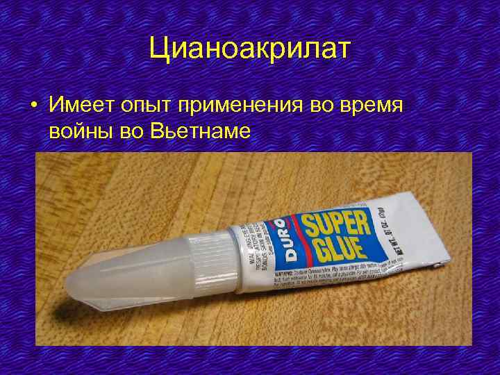 Цианоакрилат • Имеет опыт применения во время войны во Вьетнаме 
