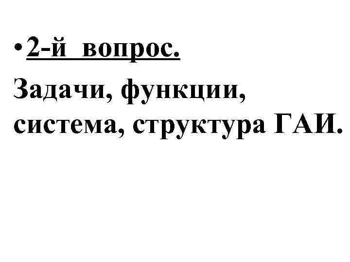  • 2 -й вопрос. Задачи, функции, система, структура ГАИ. 