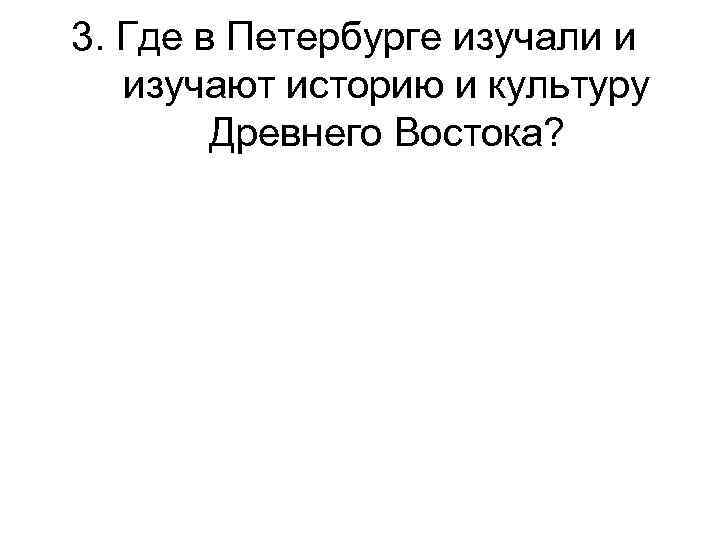 3. Где в Петербурге изучали и изучают историю и культуру Древнего Востока? 