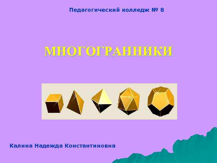 Педагогический колледж № 8 МНОГОГРАННИКИ Калина Надежда Константиновна 