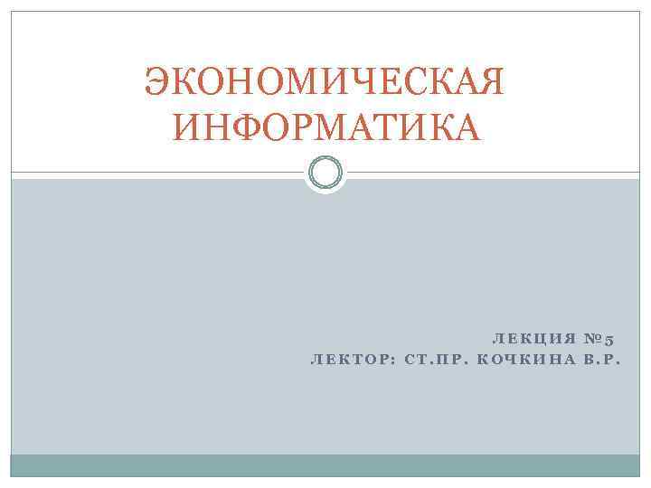 ЭКОНОМИЧЕСКАЯ ИНФОРМАТИКА ЛЕКЦИЯ № 5 ЛЕКТОР: СТ. ПР. КОЧКИНА В. Р. 