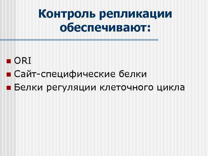 Контроль репликации обеспечивают: ORI n Сайт-специфические белки n Белки регуляции клеточного цикла n 