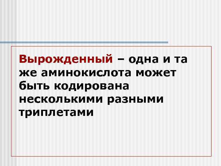Вырожденный – одна и та же аминокислота может быть кодирована несколькими разными триплетами 