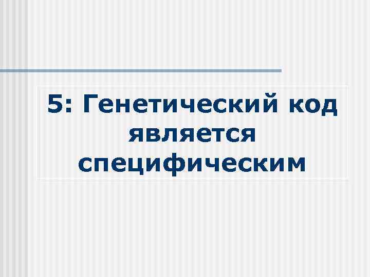 5: Генетический код является специфическим 