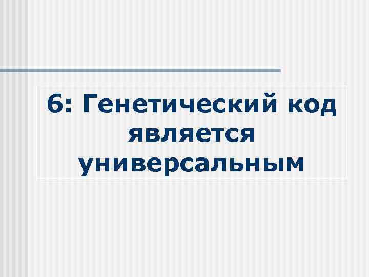 6: Генетический код является универсальным 