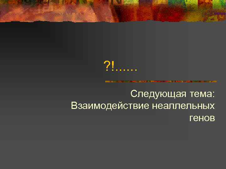 ? !. . . Следующая тема: Взаимодействие неаллельных генов 
