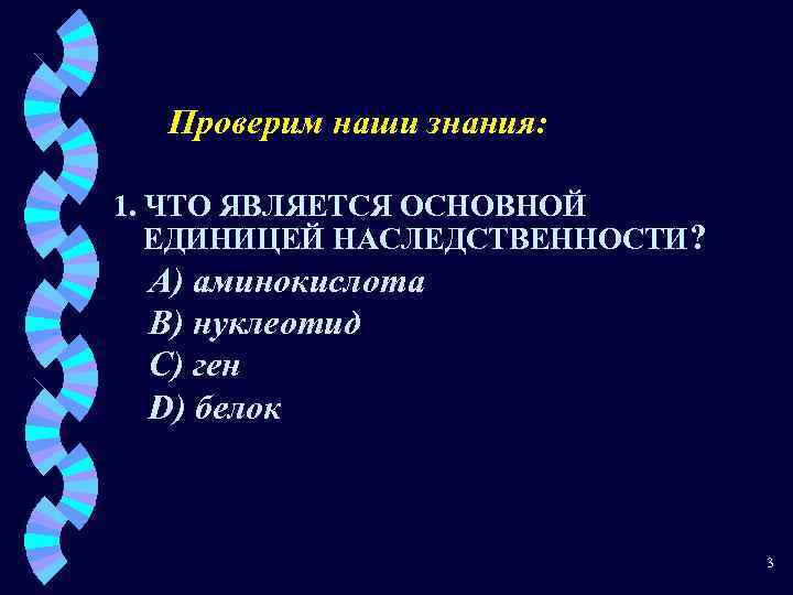 Проверим наши знания: 1. ЧТО ЯВЛЯЕТСЯ ОСНОВНОЙ ЕДИНИЦЕЙ НАСЛЕДСТВЕННОСТИ? A) аминокислота B) нуклеотид C)