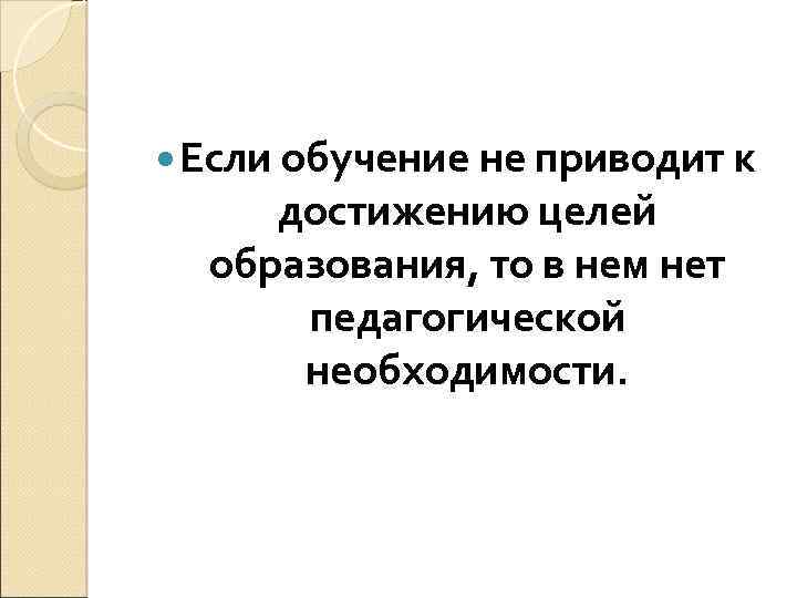  Если обучение не приводит к достижению целей образования, то в нем нет педагогической