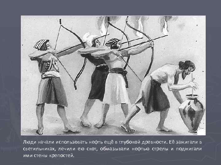 Люди начали использовать нефть ещё в глубокой древности. Её зажигали в светильниках, лечили ею