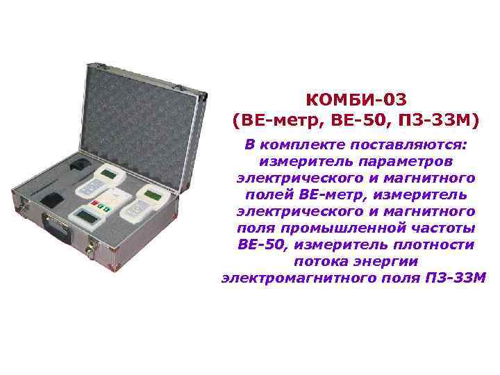 КОМБИ-03 (ВЕ-метр, ВЕ-50, П 3 -33 М) В комплекте поставляются: измеритель параметров электрического и