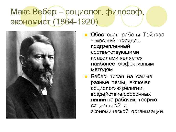 Макс Вебер – социолог, философ, экономист (1864 -1920) Обосновал работы Тейлора - жесткий порядок,