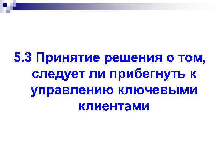 5. 3 Принятие решения о том, следует ли прибегнуть к управлению ключевыми клиентами 