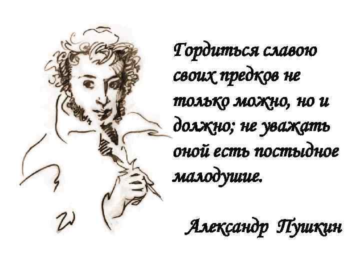 Гордиться славою своих предков не только можно, но и должно; не уважать оной есть