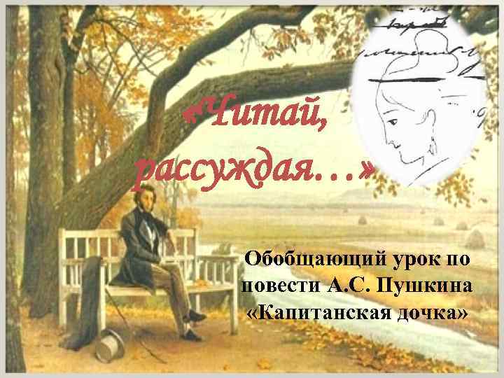  «Читай, рассуждая…» Обобщающий урок по повести А. С. Пушкина «Капитанская дочка» 