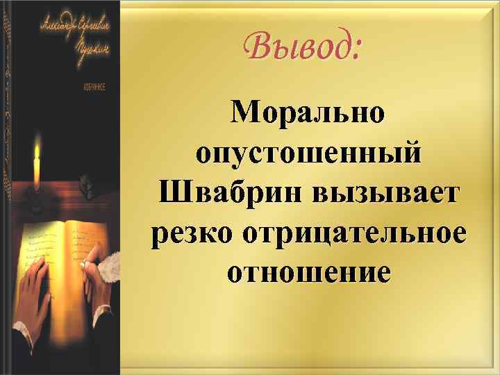 Вывод: Морально опустошенный Швабрин вызывает резко отрицательное отношение 