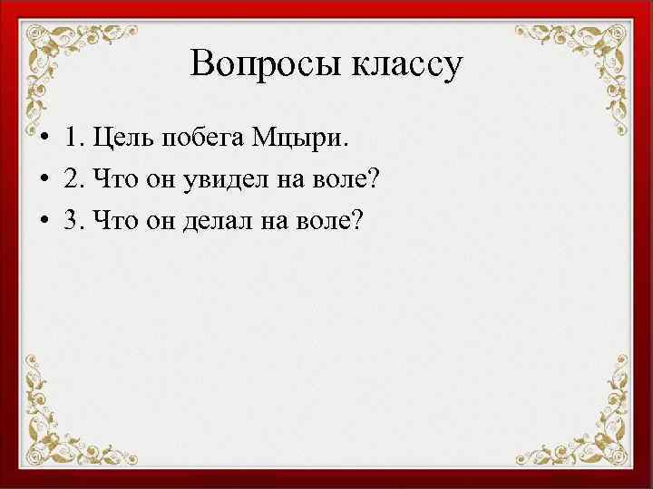 Вопросы классу • 1. Цель побега Мцыри. • 2. Что он увидел на воле?