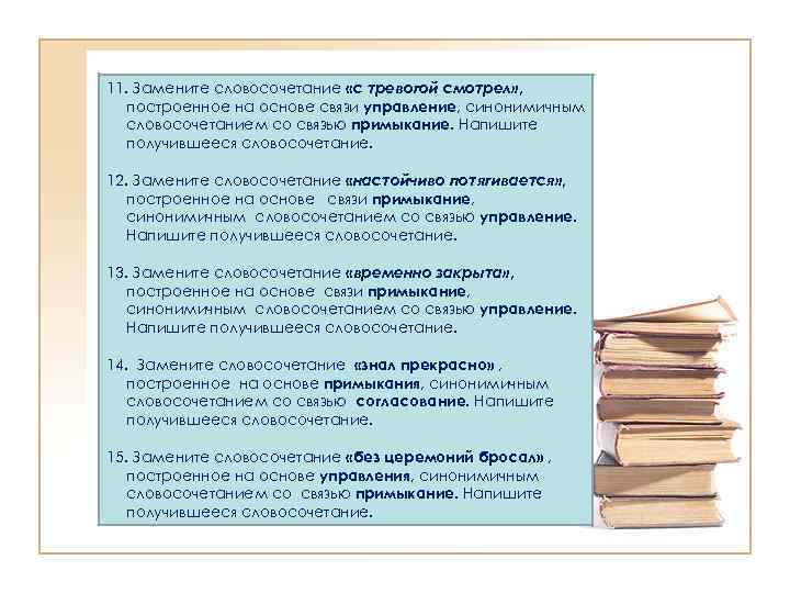 11. Замените словосочетание «с тревогой смотрел» , построенное на основе связи управление, синонимичным словосочетанием