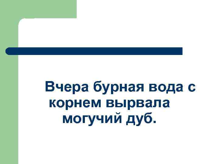 Вчера бурная вода с корнем вырвала могучий дуб. 