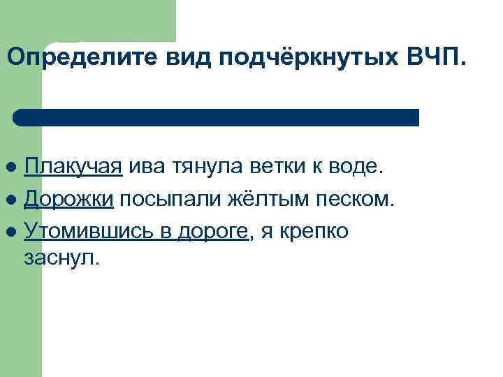 Определите вид подчёркнутых ВЧП. Плакучая ива тянула ветки к воде. l Дорожки посыпали жёлтым