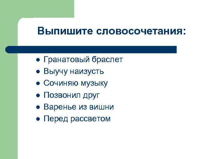 Выпишите словосочетания: l l l Гранатовый браслет Выучу наизусть Сочиняю музыку Позвонил друг Варенье