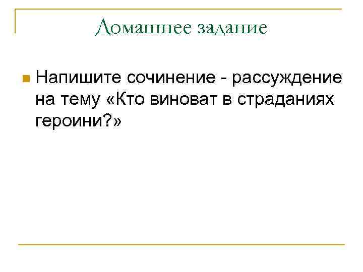 Домашнее задание n Напишите сочинение - рассуждение на тему «Кто виноват в страданиях героини?