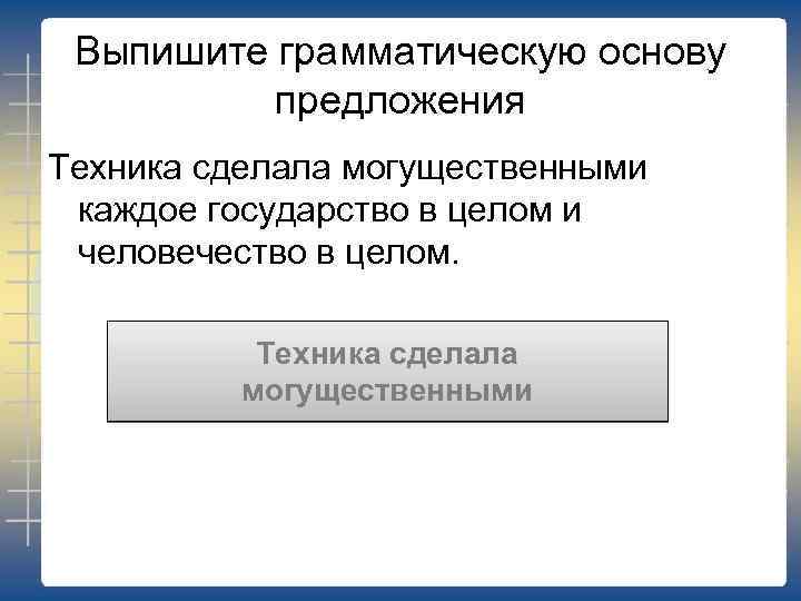 Выпишите грамматическую основу предложения Техника сделала могущественными каждое государство в целом и человечество в