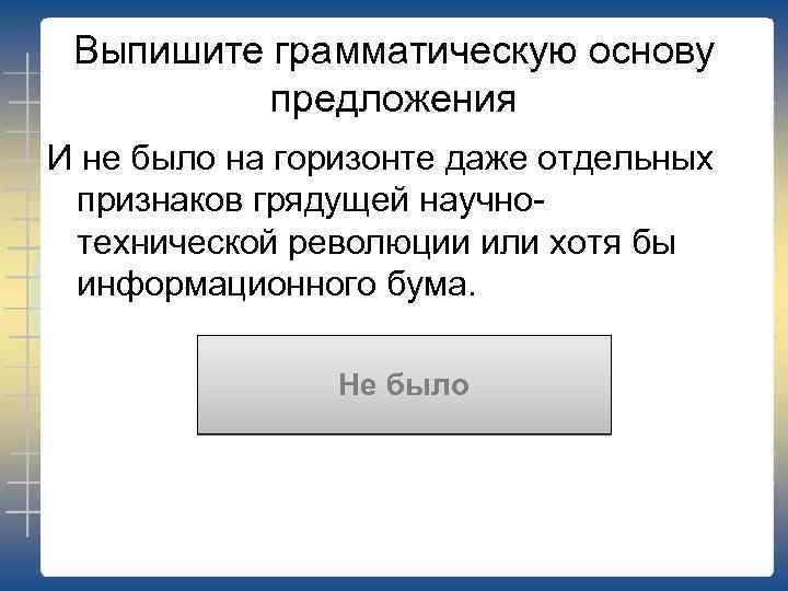 Выпишите грамматическую основу предложения И не было на горизонте даже отдельных признаков грядущей научнотехнической