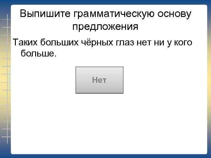 Выпишите грамматическую основу предложения Таких больших чёрных глаз нет ни у кого больше. Нет