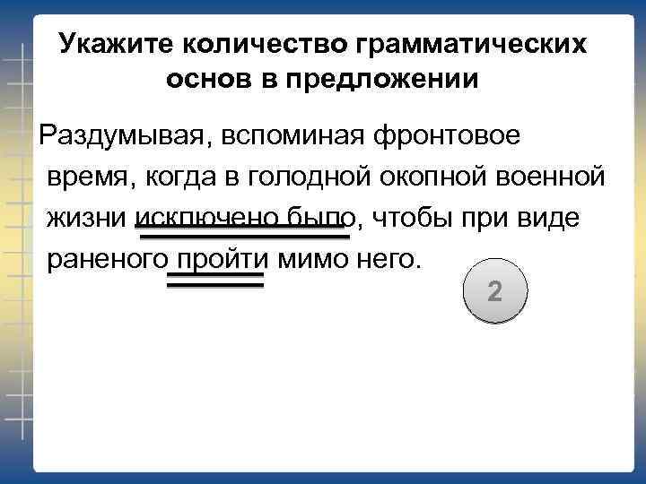 Укажите количество грамматических основ в предложении Раздумывая, вспоминая фронтовое время, когда в голодной окопной