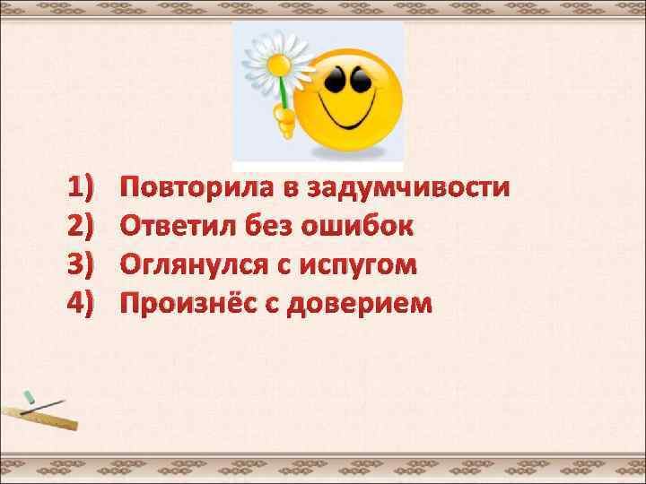 1) 2) 3) 4) Повторила в задумчивости Ответил без ошибок Оглянулся с испугом Произнёс