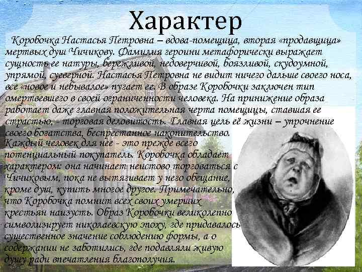 Характер Коробочка Настасья Петровна – вдова-помещица, вторая «продавщица» мертвых душ Чичикову. Фамилия героини метафорически