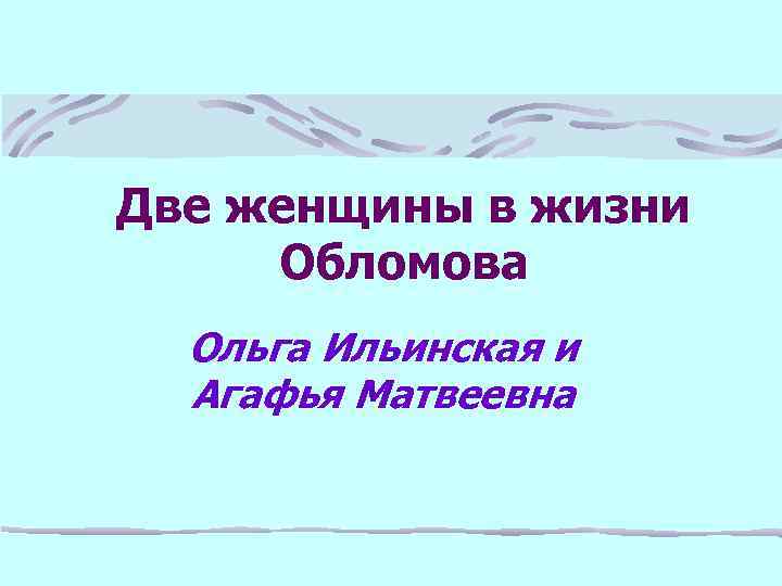 Две женщины в жизни Обломова Ольга Ильинская и Агафья Матвеевна 