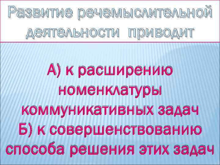 Развитие речемыслительной деятельности приводит А) к расширению номенклатуры коммуникативных задач Б) к совершенствованию способа
