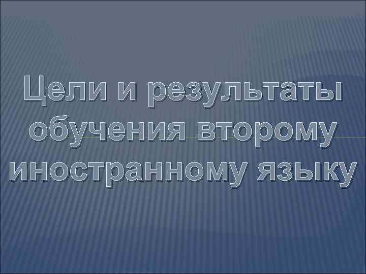 Цели и результаты обучения второму иностранному языку 