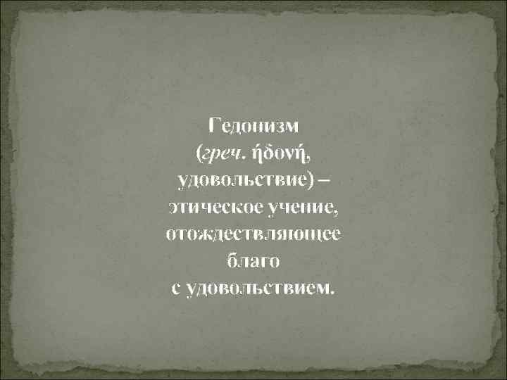 Гедонизм (греч. ήδονή, удовольствие) – этическое учение, отождествляющее благо с удовольствием. 