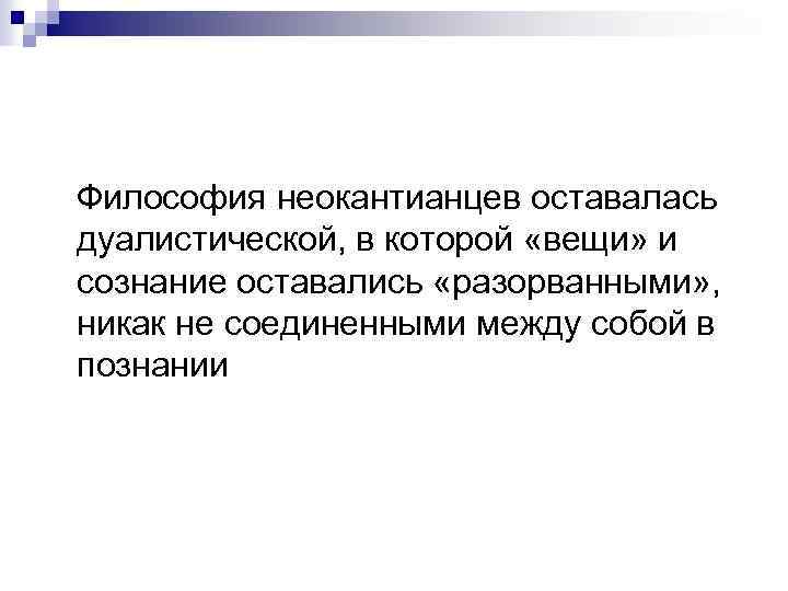 Философия неокантианцев оставалась дуалистической, в которой «вещи» и сознание оставались «разорванными» , никак не