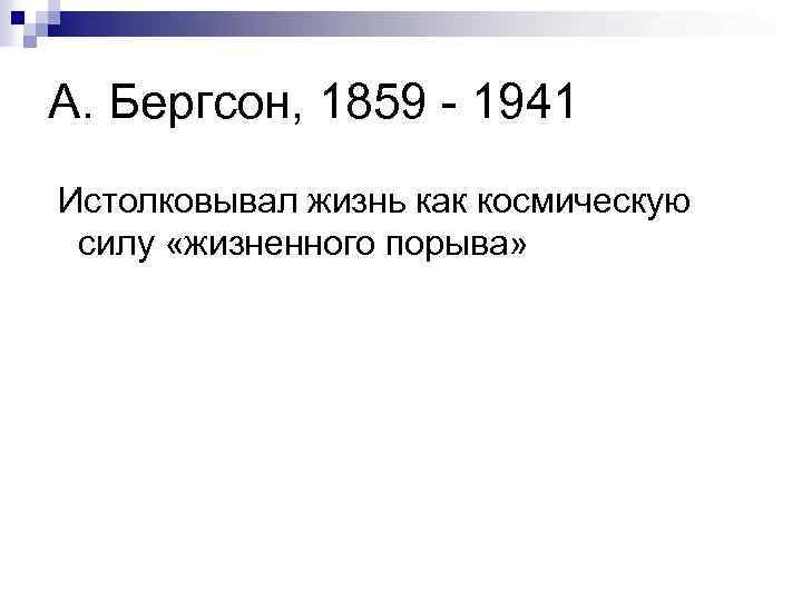А. Бергсон, 1859 - 1941 Истолковывал жизнь как космическую силу «жизненного порыва» 